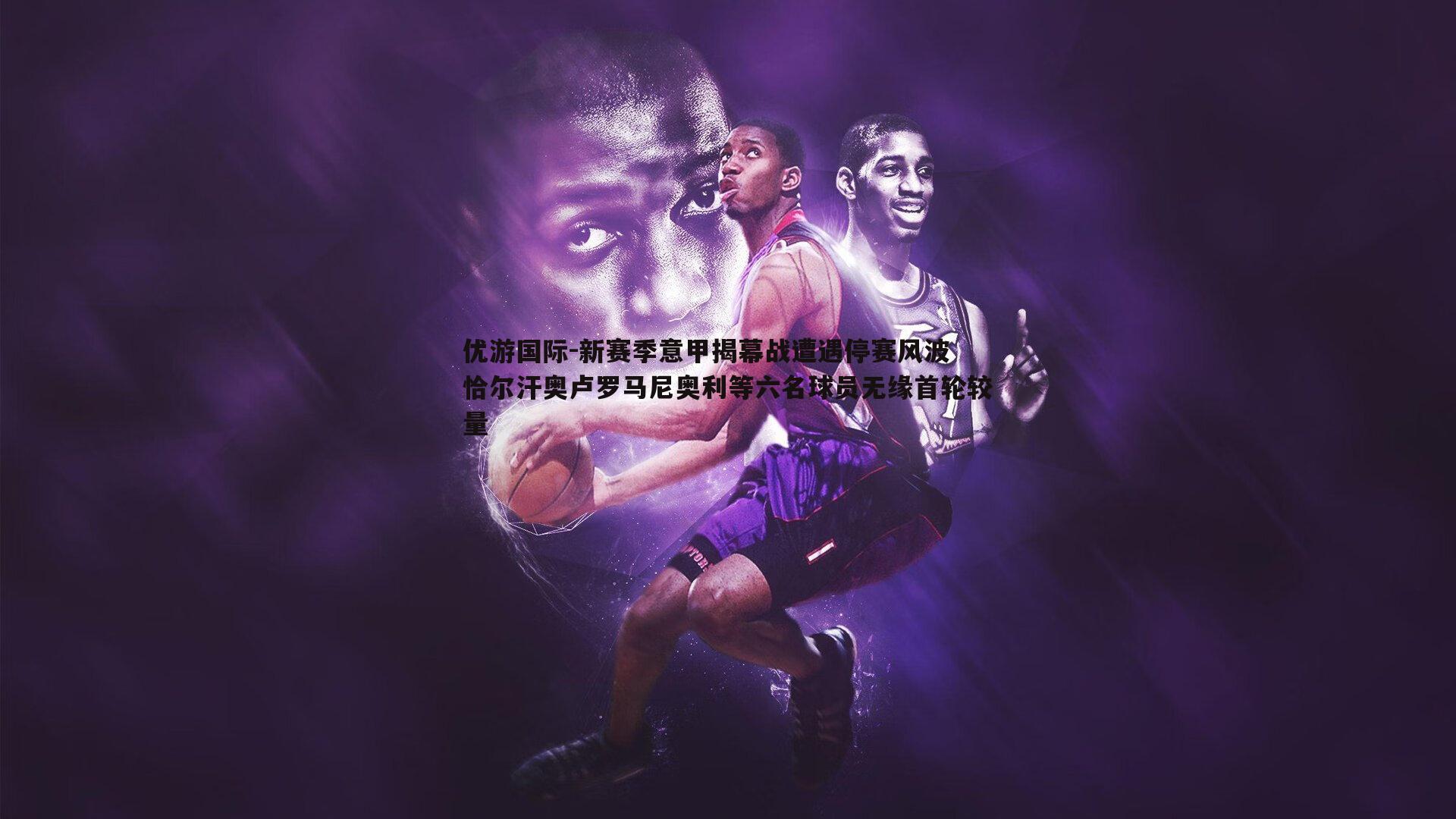 优游国际-新赛季意甲揭幕战遭遇停赛风波 恰尔汗奥卢罗马尼奥利等六名球员无缘首轮较量