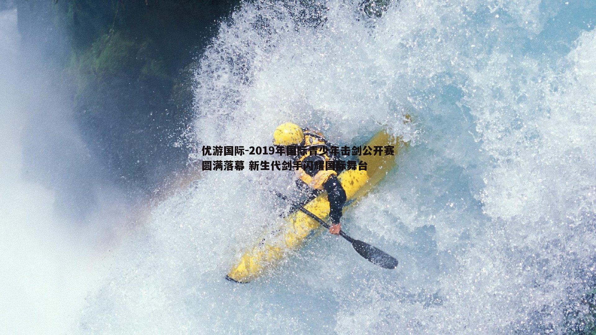 优游国际-2019年国际青少年击剑公开赛圆满落幕 新生代剑手闪耀国际舞台