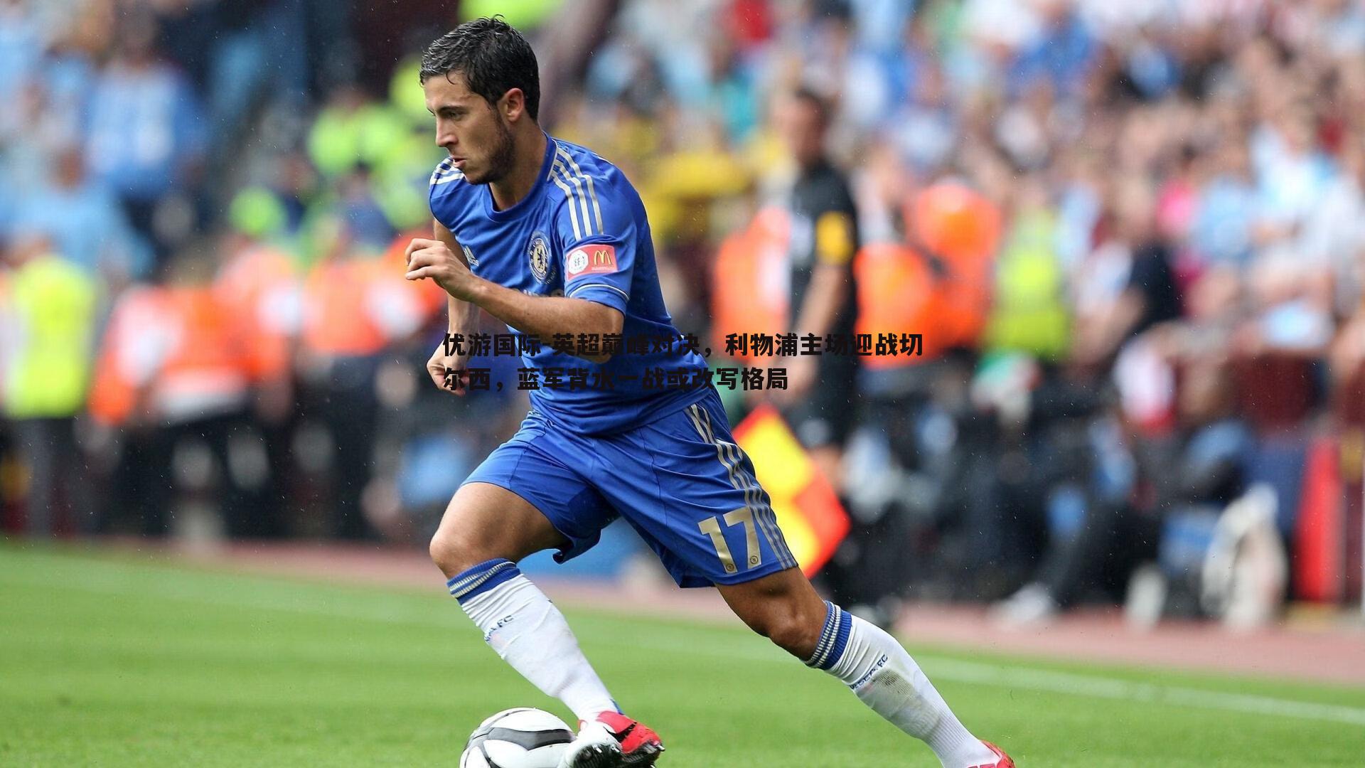 优游国际-英超巅峰对决，利物浦主场迎战切尔西，蓝军背水一战或改写格局