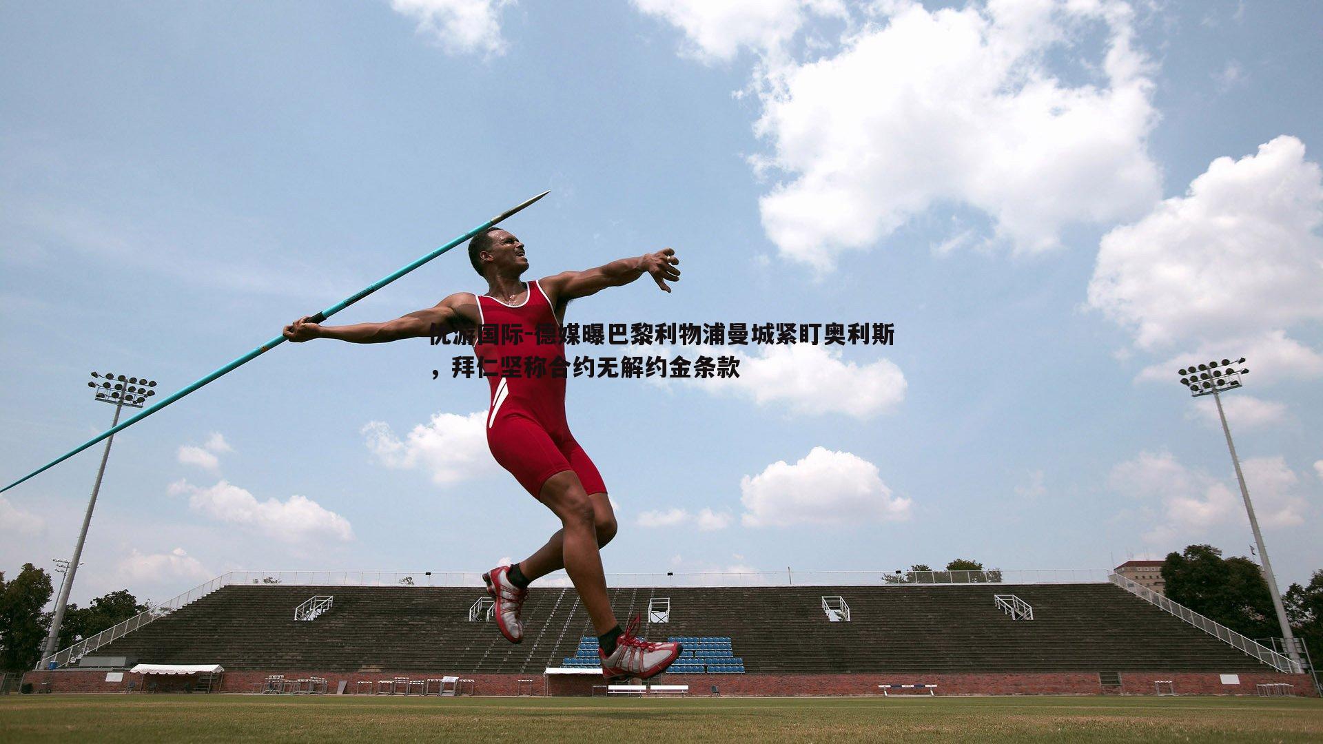 优游国际-德媒曝巴黎利物浦曼城紧盯奥利斯，拜仁坚称合约无解约金条款