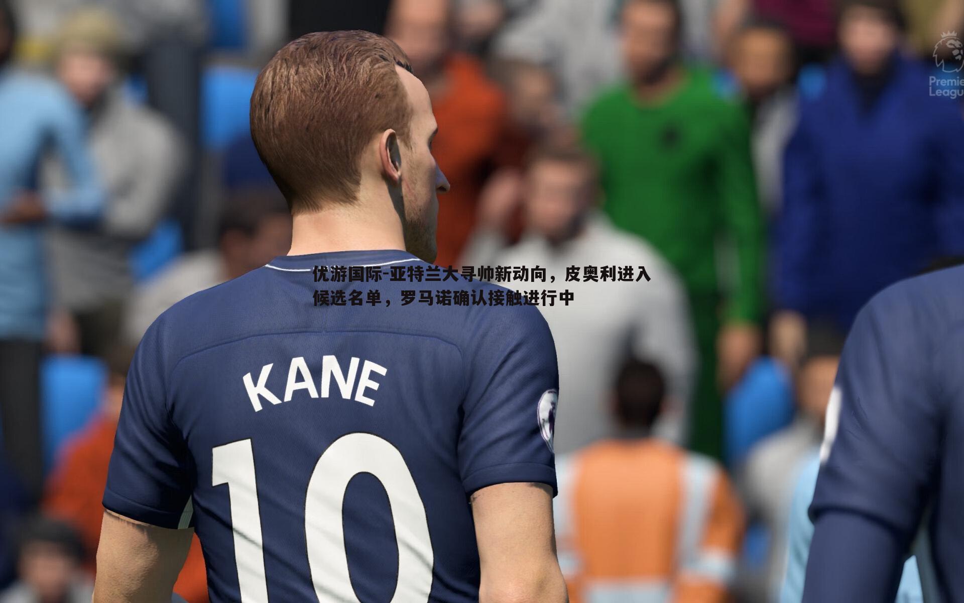 优游国际-亚特兰大寻帅新动向，皮奥利进入候选名单，罗马诺确认接触进行中