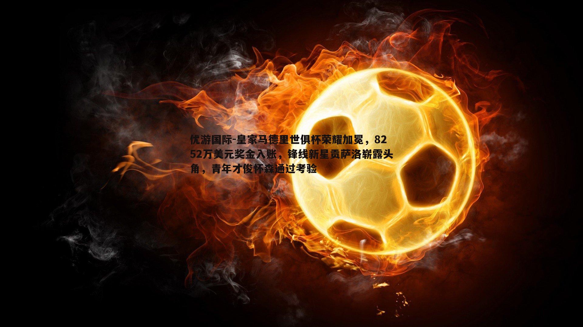 优游国际-皇家马德里世俱杯荣耀加冕，8252万美元奖金入账，锋线新星贡萨洛崭露头角，青年才俊怀森通过考验