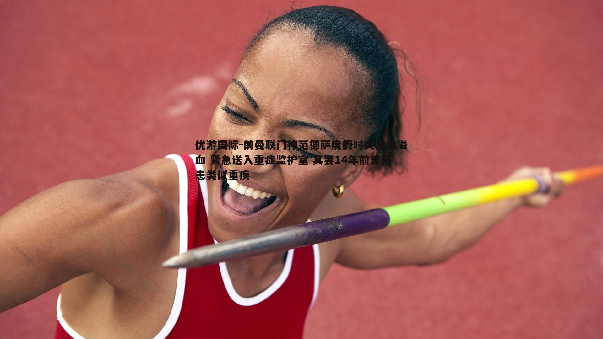 优游国际-前曼联门神范德萨度假时突发脑溢血 紧急送入重症监护室 其妻14年前曾罹患类似重疾