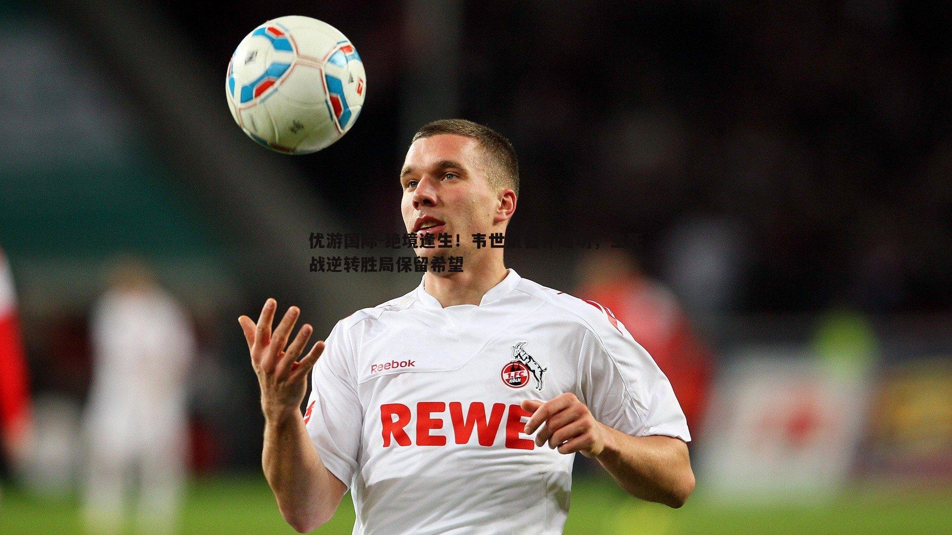 优游国际-绝境逢生！韦世豪替补建功，生死战逆转胜局保留希望